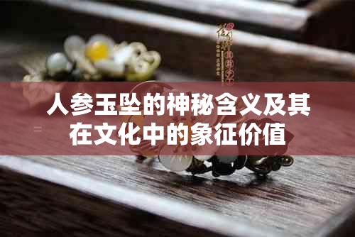 人参玉坠的神秘含义及其在文化中的象征价值