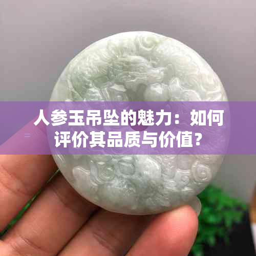 人参玉吊坠的魅力：如何评价其品质与价值？