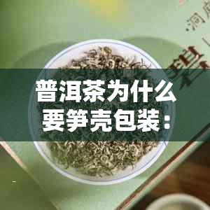 普洱茶为什么要笋壳包装：探究普洱茶保的原因与方式，以及是否需要罐装。