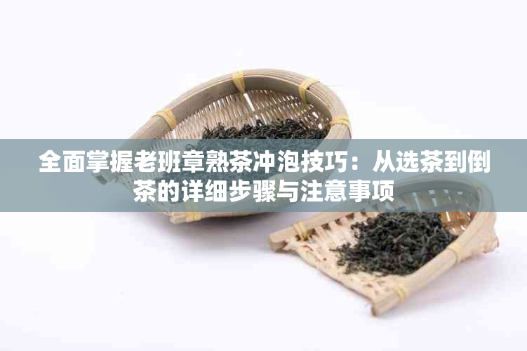 全面掌握老班章熟茶冲泡技巧：从选茶到倒茶的详细步骤与注意事项