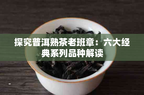 探究普洱熟茶老班章：六大经典系列品种解读