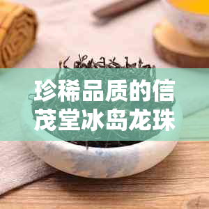 珍稀品质的信茂堂冰岛龙珠茶：一款融合独特风味与纯净口感的茶叶佳品