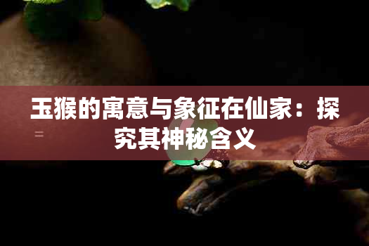 玉猴的寓意与象征在仙家：探究其神秘含义