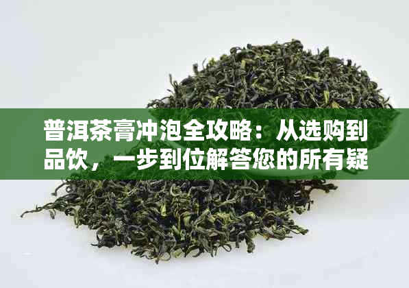 普洱茶膏冲泡全攻略：从选购到品饮，一步到位解答您的所有疑问！