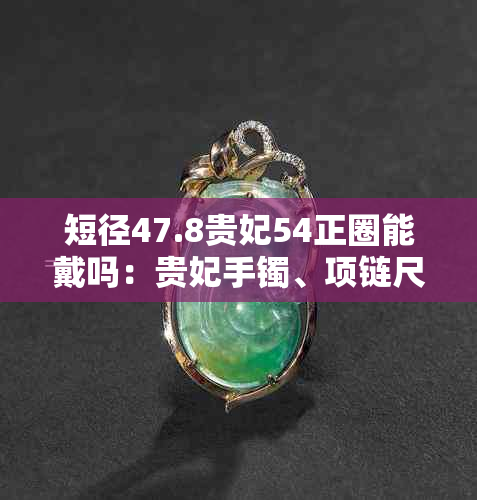 短径47.8贵妃54正圈能戴吗：贵妃手镯、项链尺寸对应及选择建议