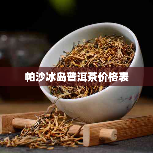 帕沙冰岛普洱茶价格表