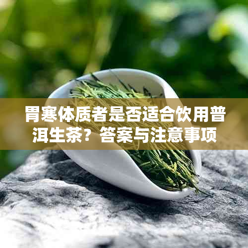 胃寒体质者是否适合饮用普洱生茶？答案与注意事项一览