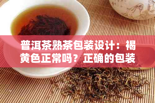 普洱茶熟茶包装设计：褐黄色正常吗？正确的包装方法有哪些？