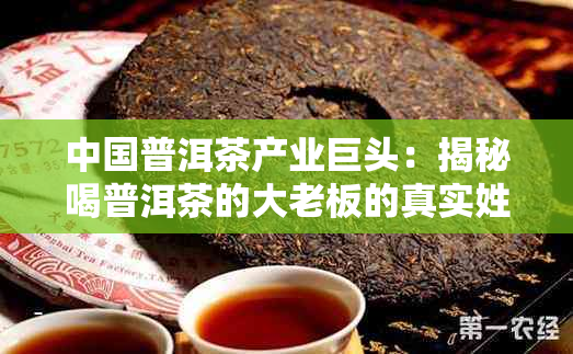 中国普洱茶产业巨头：揭秘喝普洱茶的大老板的真实姓名