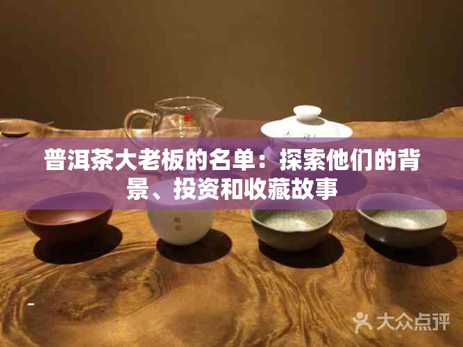 普洱茶大老板的名单：探索他们的背景、投资和收藏故事