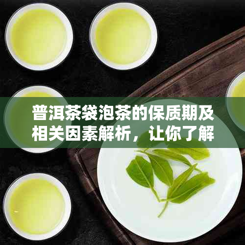 普洱茶袋泡茶的保质期及相关因素解析，让你了解更全面的信息