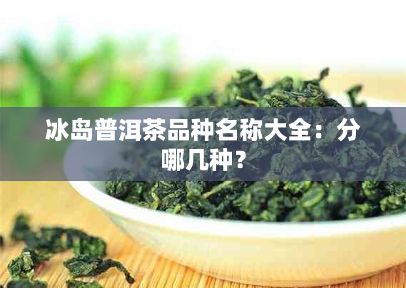 冰岛普洱茶品种名称大全：分哪几种？