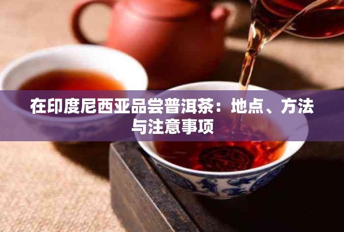 在印度尼西亚品尝普洱茶：地点、方法与注意事项