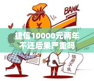 捷信10000元两年不还后果严重吗