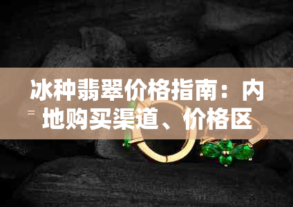 冰种翡翠价格指南：内地购买渠道、价格区间与鉴别方法一应俱全