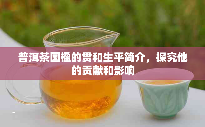 普洱茶国楹的贯和生平简介，探究他的贡献和影响