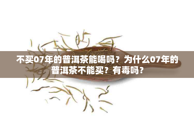 不买07年的普洱茶能喝吗？为什么07年的普洱茶不能买？有吗？