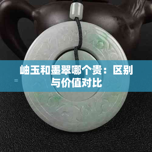 岫玉和墨翠哪个贵：区别与价值对比