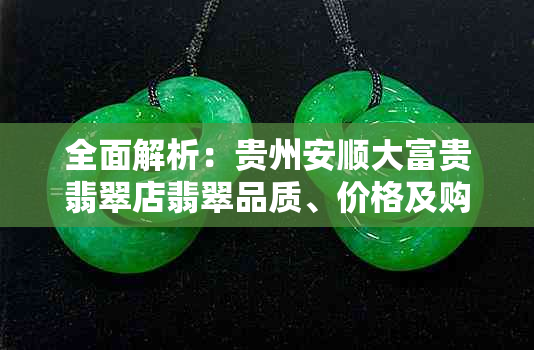 全面解析：贵州安顺大富贵翡翠店翡翠品质、价格及购买建议，解答您所有疑问