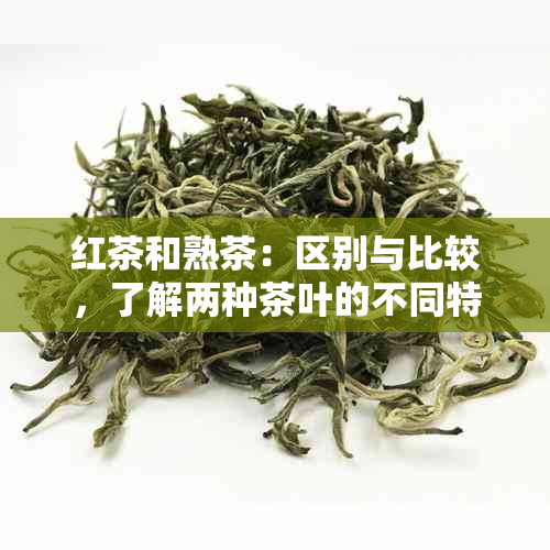 红茶和熟茶：区别与比较，了解两种茶叶的不同特性