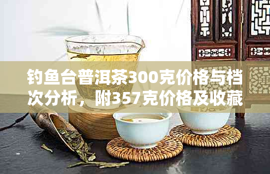 钓台普洱茶300克价格与档次分析，附357克价格及收藏价值