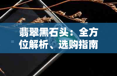 翡翠黑石头：全方位解析、选购指南与收藏价值分析