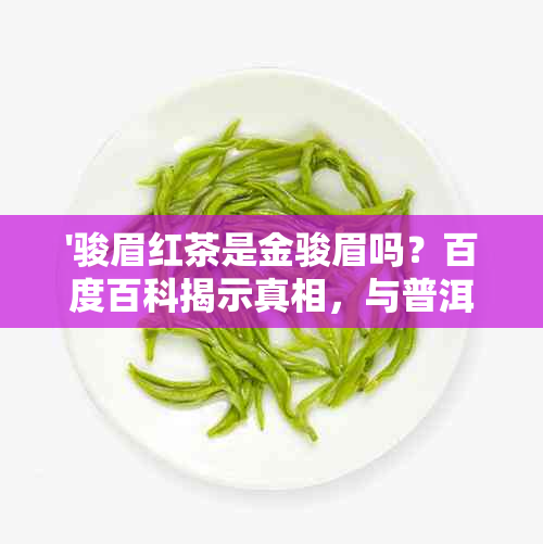 '骏眉红茶是金骏眉吗？百度百科揭示真相，与普洱的区别一网打尽！'