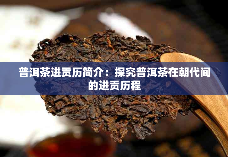 普洱茶进贡历简介：探究普洱茶在朝代间的进贡历程