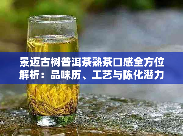 景迈古树普洱茶熟茶口感全方位解析：品味历、工艺与陈化潜力的完美结合