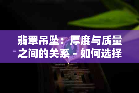 翡翠吊坠：厚度与质量之间的关系 - 如何选择合适的翡翠吊坠？