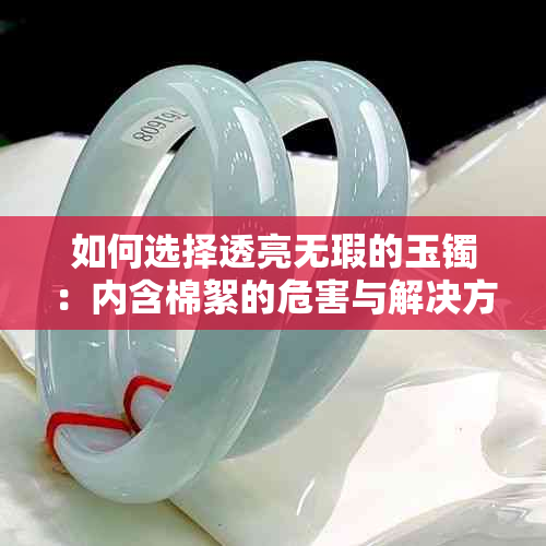 如何选择透亮无瑕的玉镯：内含棉絮的危害与解决方法