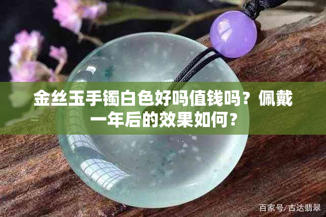 金丝玉手镯白色好吗值钱吗？佩戴一年后的效果如何？