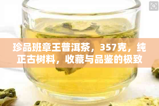 珍品班章王普洱茶，357克，纯正古树料，收藏与品鉴的极致体验