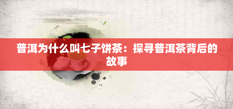 普洱为什么叫七子饼茶：探寻普洱茶背后的故事