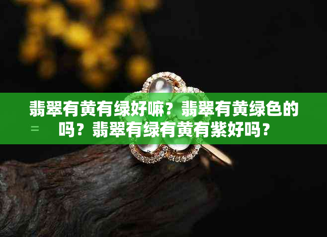 翡翠有黄有绿好嘛？翡翠有黄绿色的吗？翡翠有绿有黄有紫好吗？