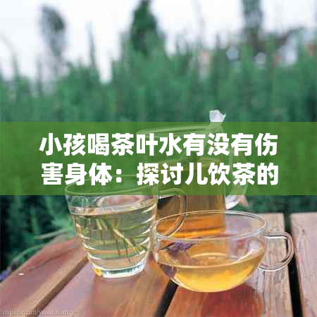 小孩喝茶叶水有没有伤害身体：探讨儿饮茶的影响