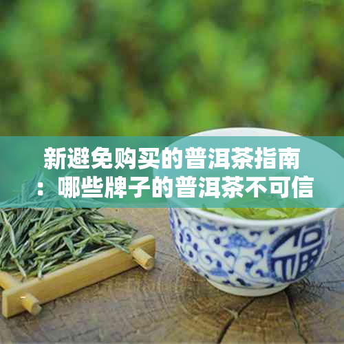 新避免购买的普洱茶指南：哪些牌子的普洱茶不可信？