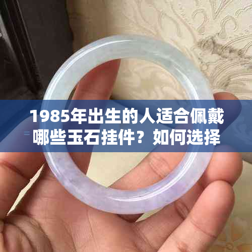 1985年出生的人适合佩戴哪些玉石挂件？如何选择合适的玉饰品？