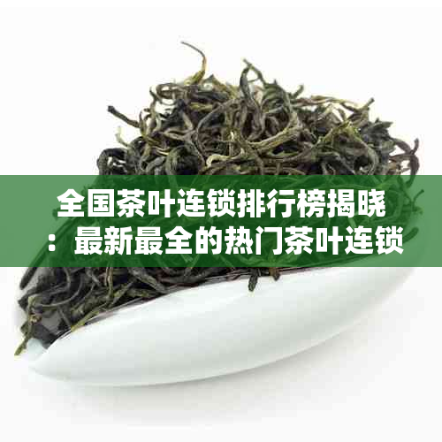 全国茶叶连锁排行榜揭晓：最新最全的热门茶叶连锁店一网打尽！