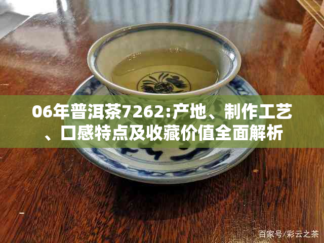 06年普洱茶7262:产地、制作工艺、口感特点及收藏价值全面解析