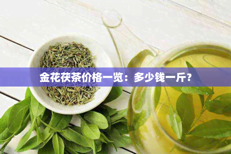 金花茯茶价格一览：多少钱一斤？