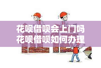 花呗借呗会上门吗花呗借呗如何办理