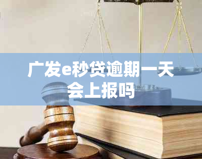 广发e秒贷逾期一天会上报吗