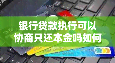 银行贷款执行可以协商只还本金吗如何操作