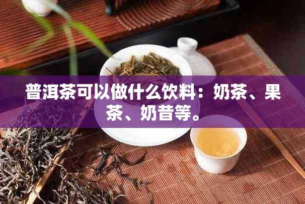 普洱茶可以做什么饮料：奶茶、果茶、奶昔等。