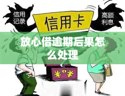 放心借逾期后果怎么处理