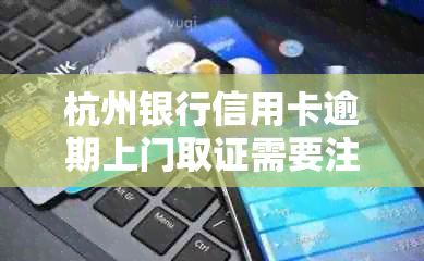 杭州银行信用卡逾期上门取证需要注意什么