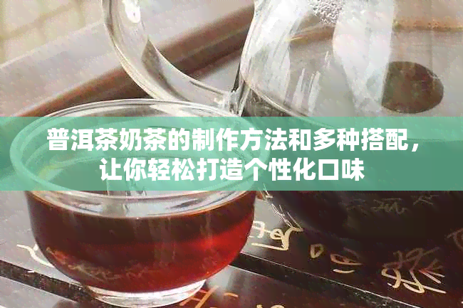 普洱茶奶茶的制作方法和多种搭配，让你轻松打造个性化口味