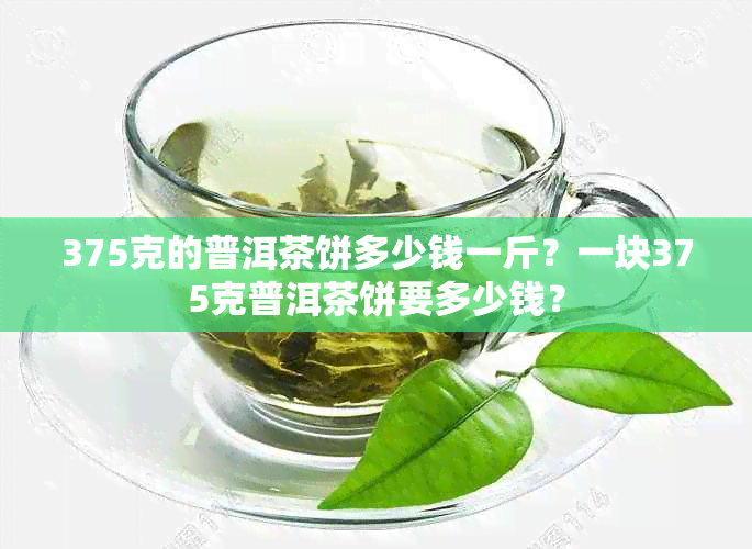 375克的普洱茶饼多少钱一斤？一块375克普洱茶饼要多少钱？