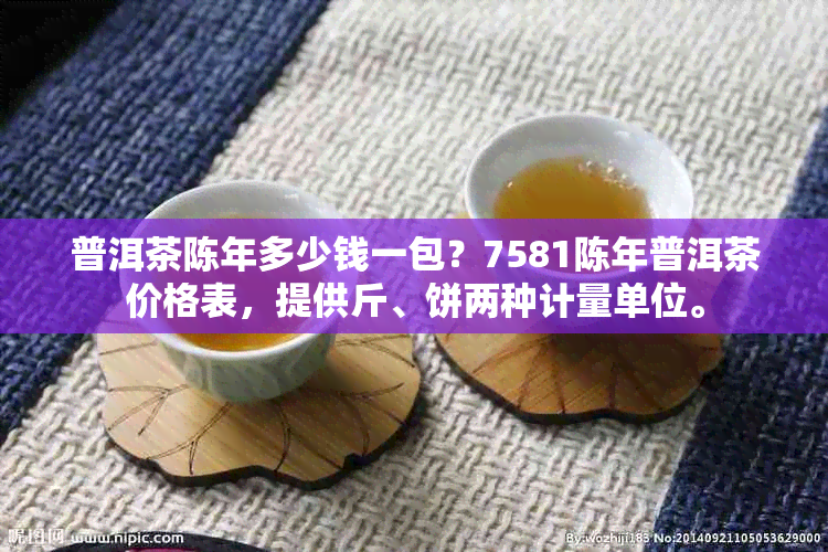 普洱茶陈年多少钱一包？7581陈年普洱茶价格表，提供斤、饼两种计量单位。